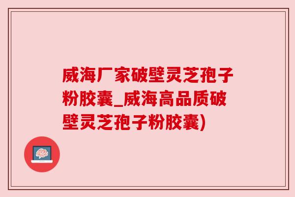 威海厂家破壁灵芝孢子粉胶囊_威海高品质破壁灵芝孢子粉胶囊)