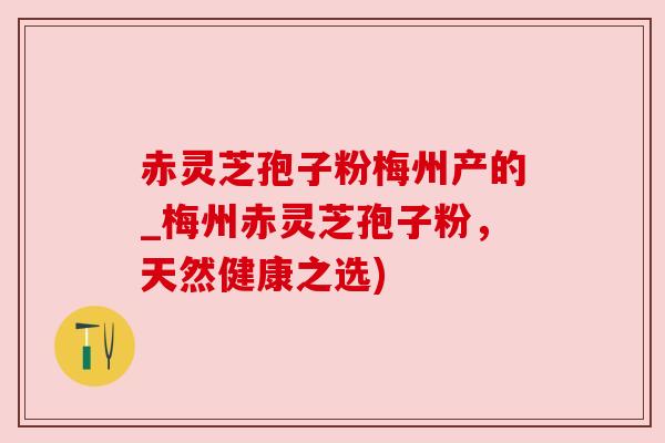 赤灵芝孢子粉梅州产的_梅州赤灵芝孢子粉,天然健康之选) 赤灵芝孢子粉梅州产的_梅州赤灵芝孢子粉,天然健康之选)