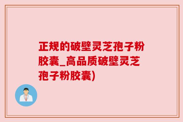 正规的破壁灵芝孢子粉胶囊_高品质破壁灵芝孢子粉胶囊) 正规的破壁灵芝孢子粉胶囊_高品质破壁灵芝孢子粉胶囊)