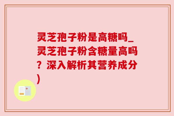 灵芝孢子粉是高糖吗_灵芝孢子粉含糖量高吗?深入解析其营养成分) 灵芝孢子粉是高糖吗_灵芝孢子粉含糖量高吗?深入解析其营养成分)