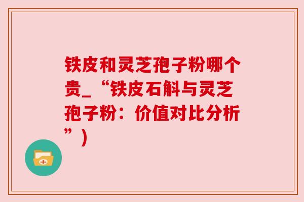 铁皮和灵芝孢子粉哪个贵_“铁皮石斛与灵芝孢子粉：价值对比分析”)