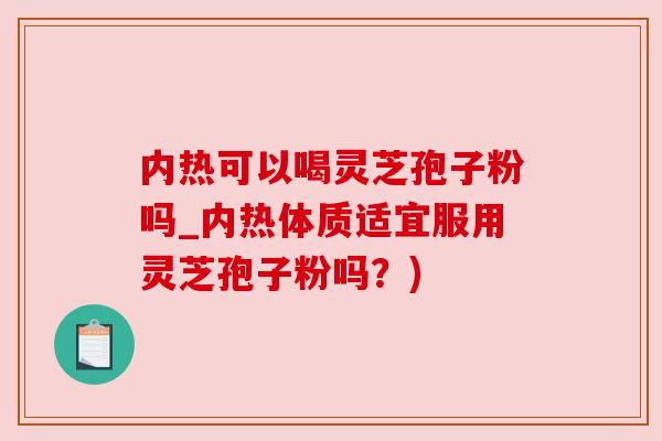 内热可以喝灵芝孢子粉吗_内热体质适宜服用灵芝孢子粉吗?) 内热可以喝灵芝孢子粉吗_内热体质适宜服用灵芝孢子粉吗?)
