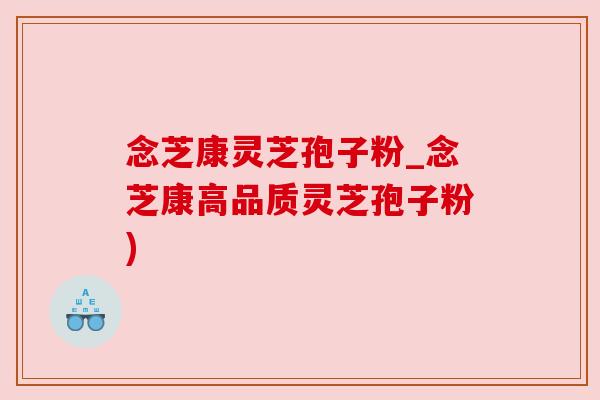 念芝康灵芝孢子粉_念芝康高品质灵芝孢子粉) 念芝康灵芝孢子粉_念芝康高品质灵芝孢子粉)
