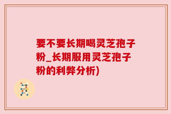 要不要长期喝灵芝孢子粉_长期服用灵芝孢子粉的利弊分析) 要不要长期喝灵芝孢子粉_长期服用灵芝孢子粉的利弊分析)