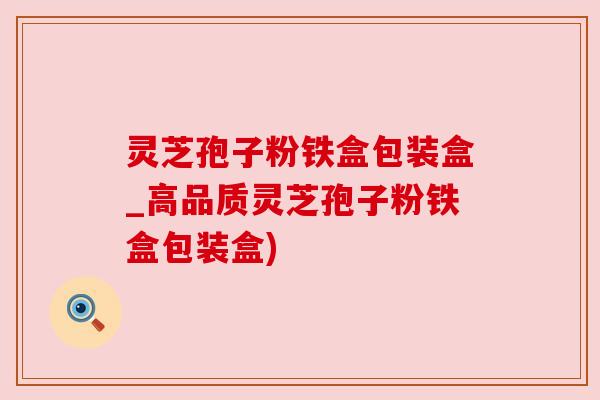 灵芝孢子粉铁盒包装盒_高品质灵芝孢子粉铁盒包装盒)
