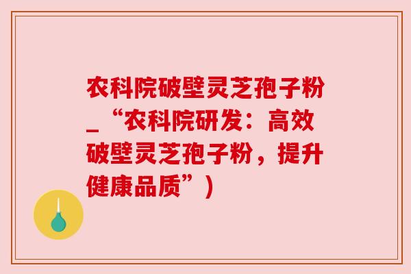 农科院破壁灵芝孢子粉_“农科院研发：高效破壁灵芝孢子粉，提升健康品质”)