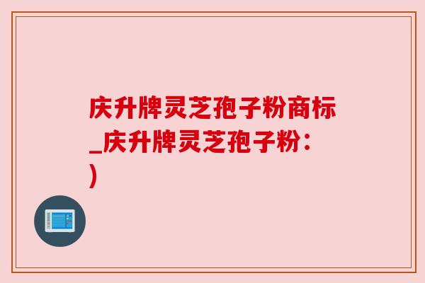 庆升牌灵芝孢子粉商标_庆升牌灵芝孢子粉：)
