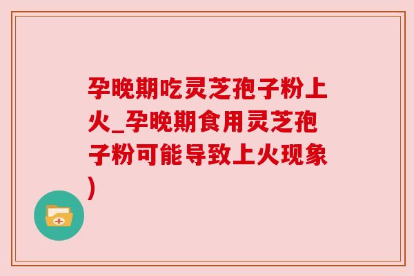 孕晚期吃灵芝孢子粉上火_孕晚期食用灵芝孢子粉可能导致上火现象) 孕晚期吃灵芝孢子粉上火_孕晚期食用灵芝孢子粉可能导致上火现象)