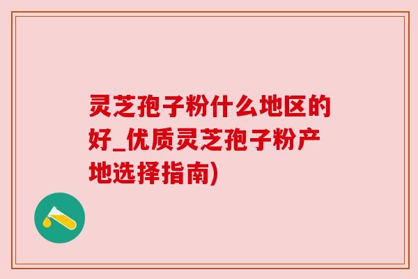 灵芝孢子粉什么地区的好_优质灵芝孢子粉产地选择指南)