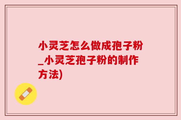 小灵芝怎么做成孢子粉_小灵芝孢子粉的制作方法) 小灵芝怎么做成孢子粉_小灵芝孢子粉的制作方法)