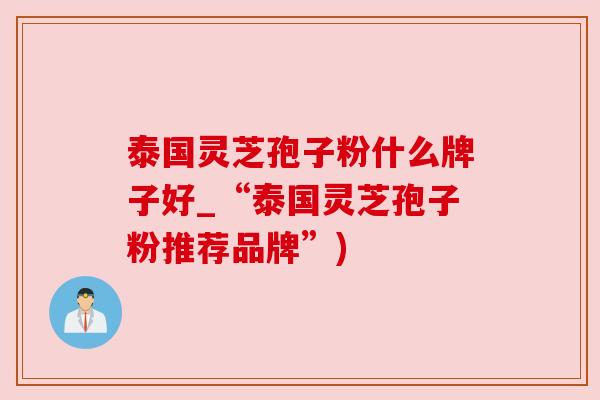 泰国灵芝孢子粉什么牌子好_“泰国灵芝孢子粉推荐品牌”) 泰国灵芝孢子粉什么牌子好_“泰国灵芝孢子粉推荐品牌”)
