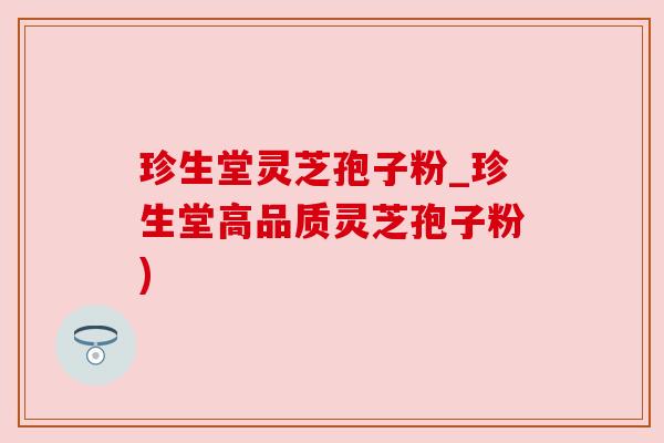 珍生堂灵芝孢子粉_珍生堂高品质灵芝孢子粉) 珍生堂灵芝孢子粉_珍生堂高品质灵芝孢子粉)