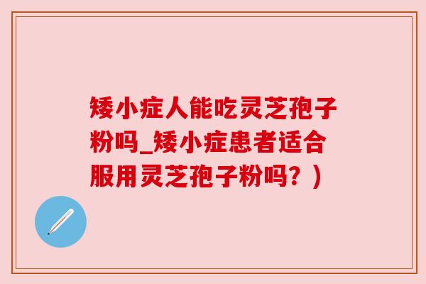 矮小症人能吃灵芝孢子粉吗_矮小症患者适合服用灵芝孢子粉吗？)