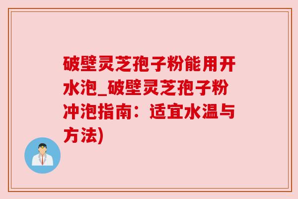 破壁灵芝孢子粉能用开水泡_破壁灵芝孢子粉冲泡指南:适宜水温与方法) 破壁灵芝孢子粉能用开水泡_破壁灵芝孢子粉冲泡指南:适宜水温与方法)