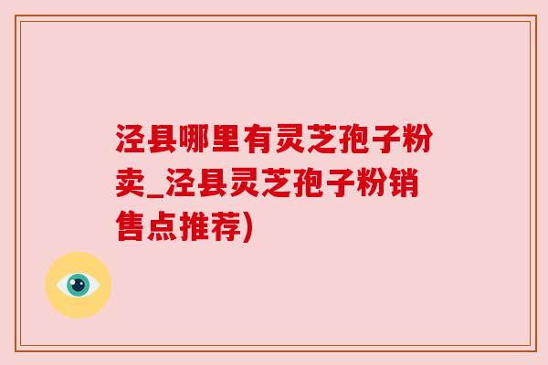 泾县哪里有灵芝孢子粉卖_泾县灵芝孢子粉销售点推荐) 泾县哪里有灵芝孢子粉卖_泾县灵芝孢子粉销售点推荐)