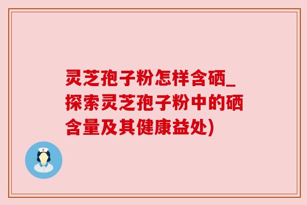灵芝孢子粉怎样含硒_探索灵芝孢子粉中的硒含量及其健康益处) 灵芝孢子粉怎样含硒_探索灵芝孢子粉中的硒含量及其健康益处)