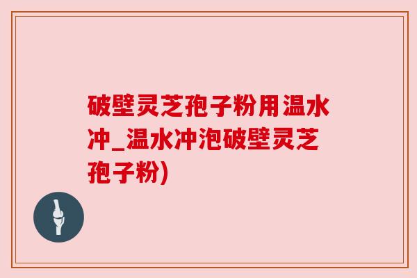 破壁灵芝孢子粉用温水冲_温水冲泡破壁灵芝孢子粉) 破壁灵芝孢子粉用温水冲_温水冲泡破壁灵芝孢子粉)