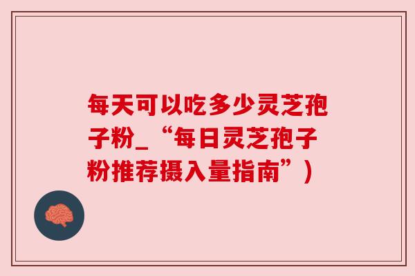每天可以吃多少灵芝孢子粉_“每日灵芝孢子粉推荐摄入量指南”)