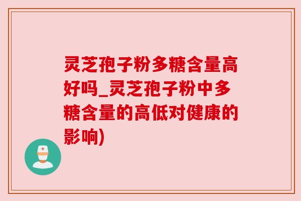 灵芝孢子粉多糖含量高好吗_灵芝孢子粉中多糖含量的高低对健康的影响) 灵芝孢子粉多糖含量高好吗_灵芝孢子粉中多糖含量的高低对健康的影响)