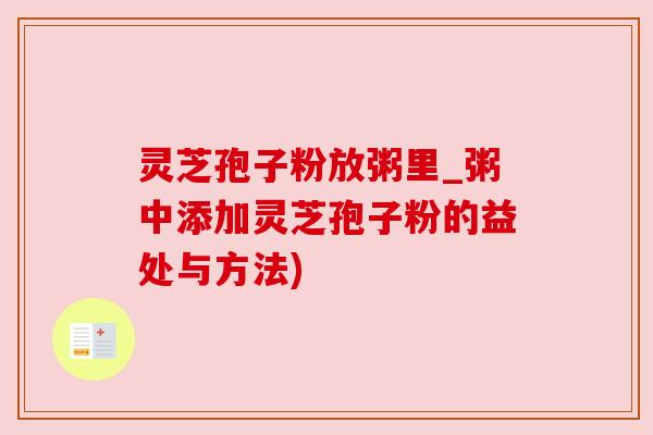 灵芝孢子粉放粥里_粥中添加灵芝孢子粉的益处与方法) 灵芝孢子粉放粥里_粥中添加灵芝孢子粉的益处与方法)