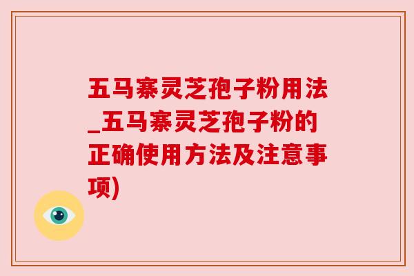 五马寨灵芝孢子粉用法_五马寨灵芝孢子粉的正确使用方法及注意事项) 五马寨灵芝孢子粉用法_五马寨灵芝孢子粉的正确使用方法及注意事项)