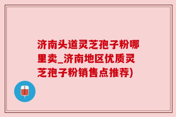 济南头道灵芝孢子粉哪里卖_济南地区优质灵芝孢子粉销售点推荐) 济南头道灵芝孢子粉哪里卖_济南地区优质灵芝孢子粉销售点推荐)
