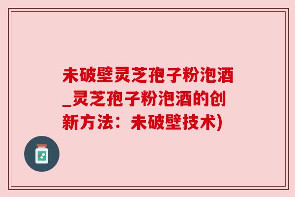 未破壁灵芝孢子粉泡酒_灵芝孢子粉泡酒的创新方法：未破壁技术)