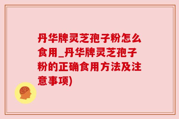 丹华牌灵芝孢子粉怎么食用_丹华牌灵芝孢子粉的正确食用方法及注意事项) 丹华牌灵芝孢子粉怎么食用_丹华牌灵芝孢子粉的正确食用方法及注意事项)