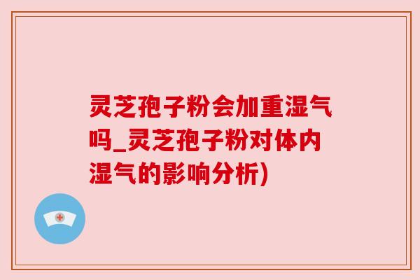 灵芝孢子粉会加重湿气吗_灵芝孢子粉对体内湿气的影响分析) 灵芝孢子粉会加重湿气吗_灵芝孢子粉对体内湿气的影响分析)