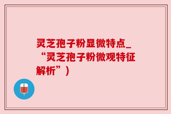 灵芝孢子粉显微特点_“灵芝孢子粉微观特征解析”)