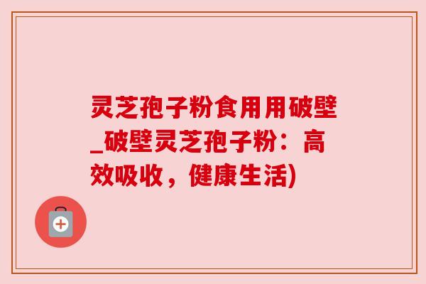 灵芝孢子粉食用用破壁_破壁灵芝孢子粉:高效吸收,健康生活) 灵芝孢子粉食用用破壁_破壁灵芝孢子粉:高效吸收,健康生活)