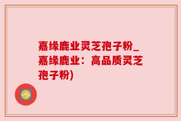 嘉缘鹿业灵芝孢子粉_嘉缘鹿业:高品质灵芝孢子粉) 嘉缘鹿业灵芝孢子粉_嘉缘鹿业:高品质灵芝孢子粉)