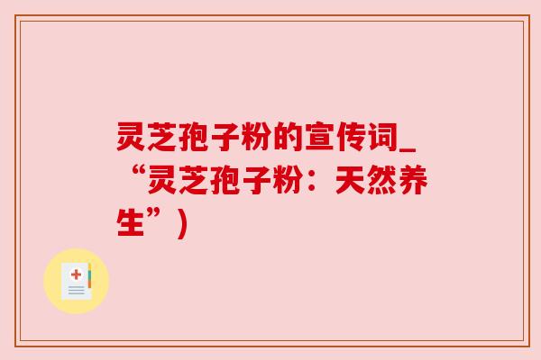 灵芝孢子粉的宣传词_“灵芝孢子粉:天然养生”) 灵芝孢子粉的宣传词_“灵芝孢子粉:天然养生”)