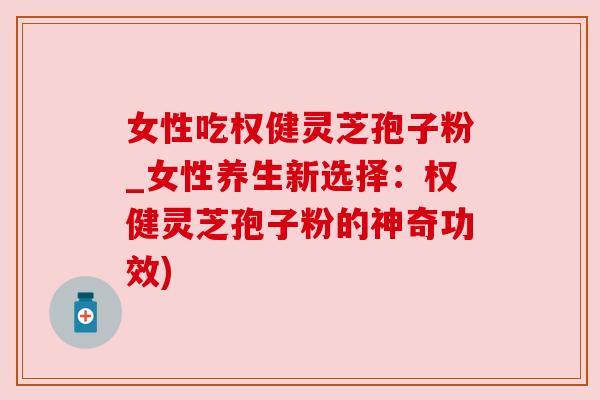 女性吃权健灵芝孢子粉_女性养生新选择:权健灵芝孢子粉的神奇功效) 女性吃权健灵芝孢子粉_女性养生新选择:权健灵芝孢子粉的神奇功效)