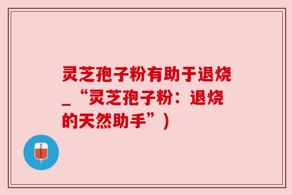 灵芝孢子粉有助于退烧_“灵芝孢子粉：退烧的天然助手”)