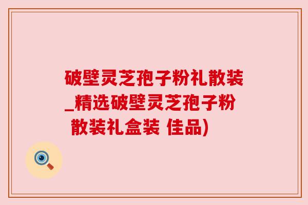 破壁灵芝孢子粉礼散装_精选破壁灵芝孢子粉 散装礼盒装 佳品) 破壁灵芝孢子粉礼散装_精选破壁灵芝孢子粉 散装礼盒装 佳品)