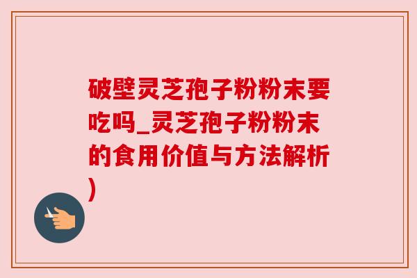 破壁灵芝孢子粉粉末要吃吗_灵芝孢子粉粉末的食用价值与方法解析) 破壁灵芝孢子粉粉末要吃吗_灵芝孢子粉粉末的食用价值与方法解析)