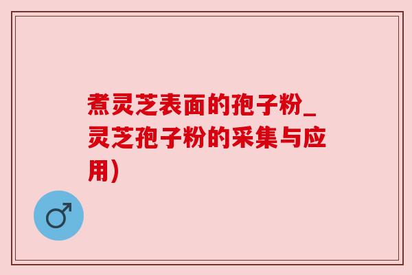 煮灵芝表面的孢子粉_灵芝孢子粉的采集与应用) 煮灵芝表面的孢子粉_灵芝孢子粉的采集与应用)