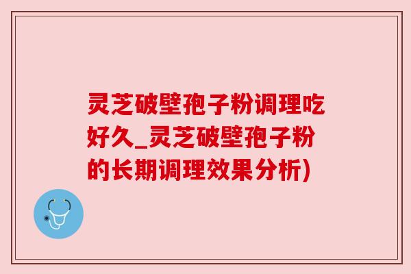 灵芝破壁孢子粉调理吃好久_灵芝破壁孢子粉的长期调理效果分析) 灵芝破壁孢子粉调理吃好久_灵芝破壁孢子粉的长期调理效果分析)