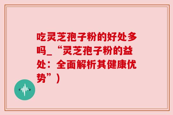 吃灵芝孢子粉的好处多吗_“灵芝孢子粉的益处:全面解析其健康优势”) 吃灵芝孢子粉的好处多吗_“灵芝孢子粉的益处:全面解析其健康优势”)