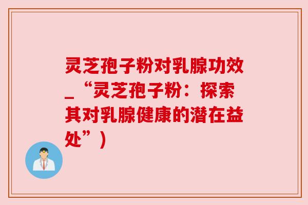 灵芝孢子粉对乳腺功效_“灵芝孢子粉:探索其对乳腺健康的潜在益处”) 灵芝孢子粉对乳腺功效_“灵芝孢子粉:探索其对乳腺健康的潜在益处”)