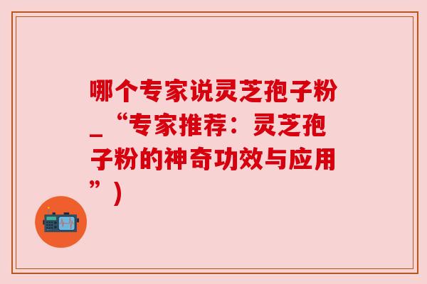 哪个专家说灵芝孢子粉_“专家推荐:灵芝孢子粉的神奇功效与应用”) 哪个专家说灵芝孢子粉_“专家推荐:灵芝孢子粉的神奇功效与应用”)