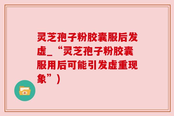 灵芝孢子粉胶囊服后发虚_“灵芝孢子粉胶囊服用后可能引发虚重现象”) 灵芝孢子粉胶囊服后发虚_“灵芝孢子粉胶囊服用后可能引发虚重现象”)