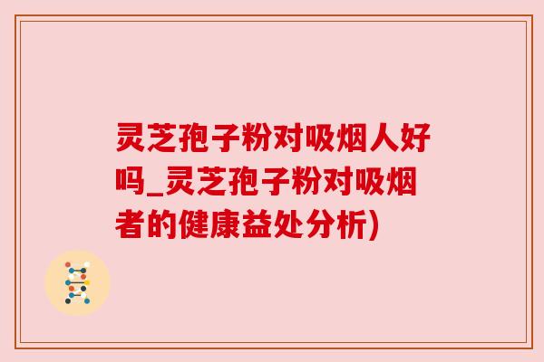 灵芝孢子粉对吸烟人好吗_灵芝孢子粉对吸烟者的健康益处分析) 灵芝孢子粉对吸烟人好吗_灵芝孢子粉对吸烟者的健康益处分析)
