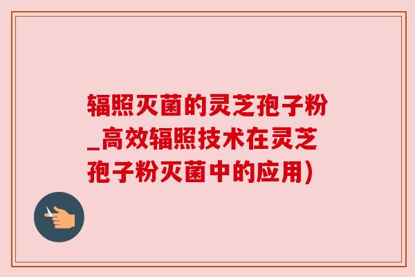 辐照灭菌的灵芝孢子粉_高效辐照技术在灵芝孢子粉灭菌中的应用)