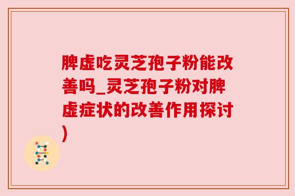 脾虚吃灵芝孢子粉能改善吗_灵芝孢子粉对脾虚症状的改善作用探讨) 脾虚吃灵芝孢子粉能改善吗_灵芝孢子粉对脾虚症状的改善作用探讨)