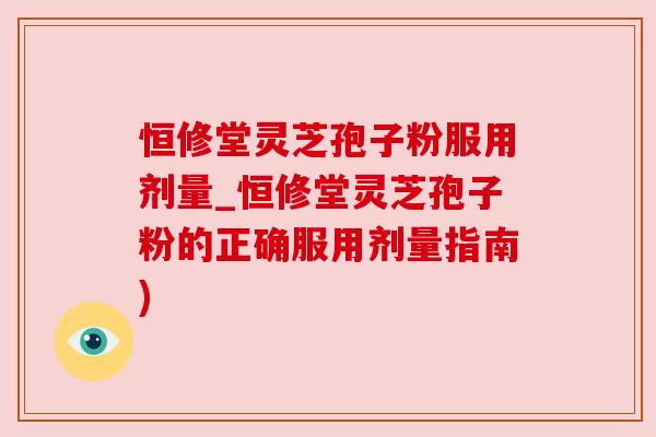 恒修堂灵芝孢子粉服用剂量_恒修堂灵芝孢子粉的正确服用剂量指南)