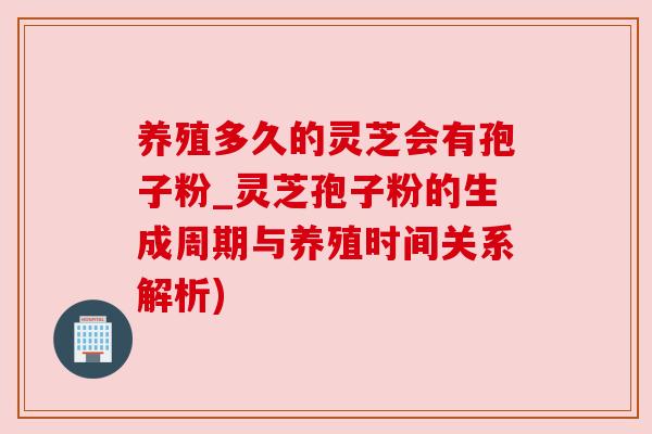 养殖多久的灵芝会有孢子粉_灵芝孢子粉的生成周期与养殖时间关系解析) 养殖多久的灵芝会有孢子粉_灵芝孢子粉的生成周期与养殖时间关系解析)
