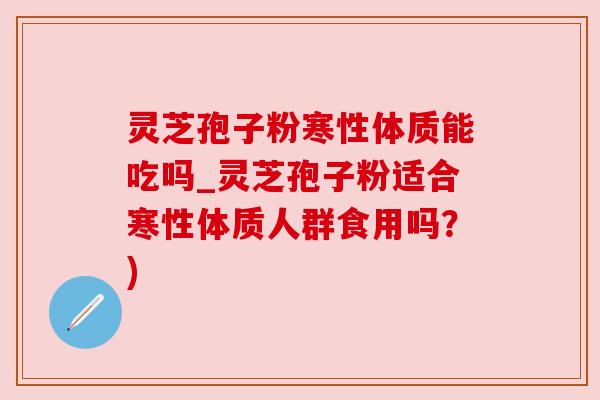 灵芝孢子粉寒性体质能吃吗_灵芝孢子粉适合寒性体质人群食用吗？)