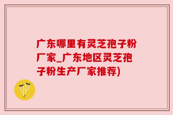广东哪里有灵芝孢子粉厂家_广东地区灵芝孢子粉生产厂家推荐)